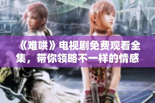《难哄》电视剧免费观看全集，带你领略不一样的情感世界