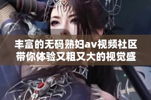 丰富的无码熟妇av视频社区带你体验又粗又大的视觉盛宴