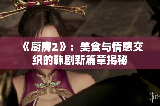 《厨房2》：美食与情感交织的韩剧新篇章揭秘