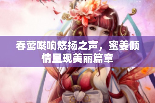 春莺啭响悠扬之声，蜜姜倾情呈现美丽篇章