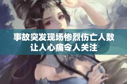 事故突发现场惨烈伤亡人数让人心痛令人关注