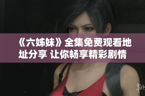 《六姊妹》全集免费观看地址分享 让你畅享精彩剧情
