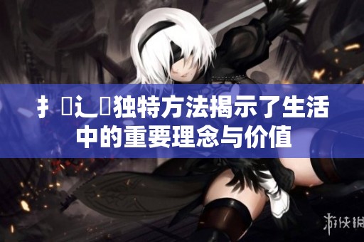 扌喿辶畐独特方法揭示了生活中的重要理念与价值