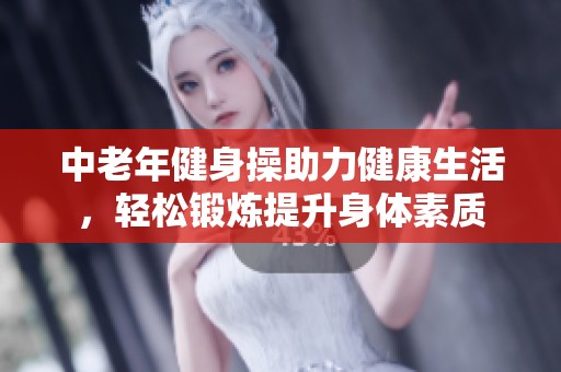 中老年健身操助力健康生活，轻松锻炼提升身体素质