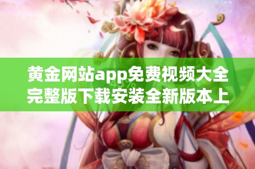黄金网站app免费视频大全完整版下载安装全新版本上线体验更多精彩内容