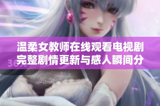 温柔女教师在线观看电视剧完整剧情更新与感人瞬间分享