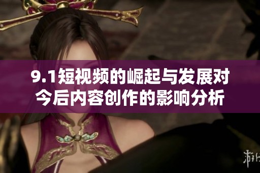 9.1短视频的崛起与发展对今后内容创作的影响分析
