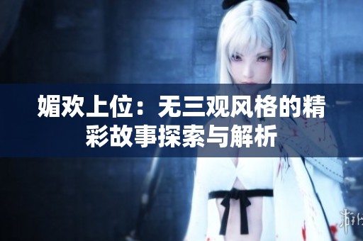 媚欢上位：无三观风格的精彩故事探索与解析