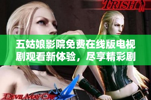 五姑娘影院免费在线版电视剧观看新体验，尽享精彩剧情与角色魅力