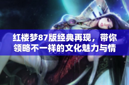 红楼梦87版经典再现，带你领略不一样的文化魅力与情感纠葛