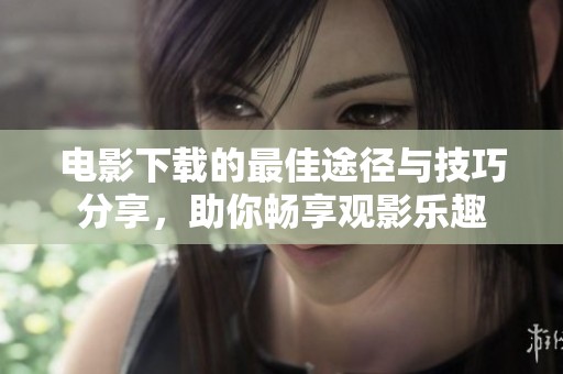 电影下载的最佳途径与技巧分享，助你畅享观影乐趣