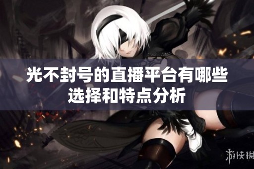 光不封号的直播平台有哪些选择和特点分析