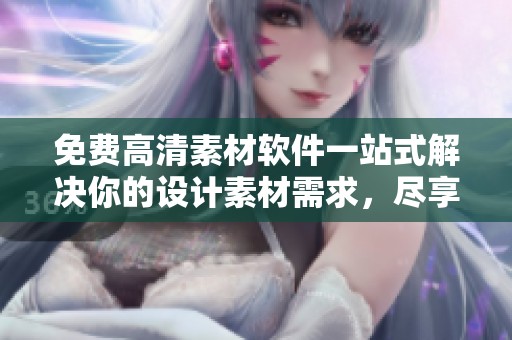 免费高清素材软件一站式解决你的设计素材需求，尽享高质量内容