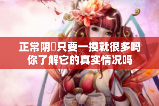 正常阴脣只要一摸就很多吗你了解它的真实情况吗