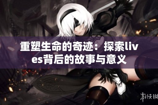 重塑生命的奇迹：探索lives背后的故事与意义