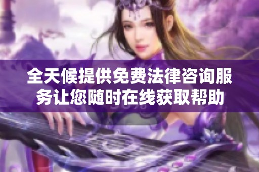 全天候提供免费法律咨询服务让您随时在线获取帮助