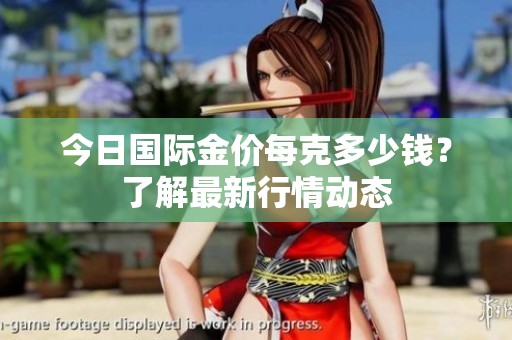 今日国际金价每克多少钱？了解最新行情动态