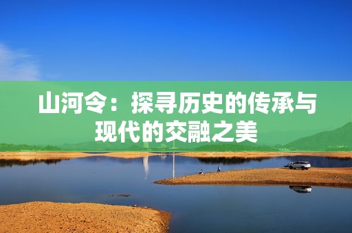 山河令：探寻历史的传承与现代的交融之美