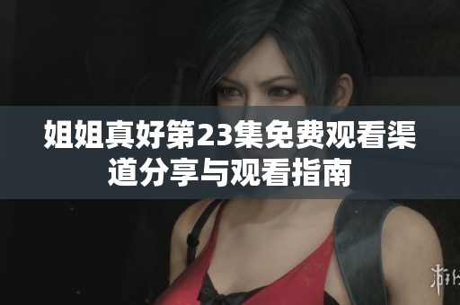 姐姐真好第23集免费观看渠道分享与观看指南