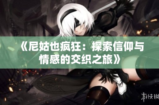 《尼姑也疯狂：探索信仰与情感的交织之旅》
