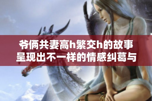爷俩共妻高h繁交h的故事呈现出不一样的情感纠葛与冲突
