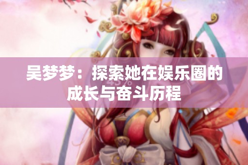 吴梦梦：探索她在娱乐圈的成长与奋斗历程