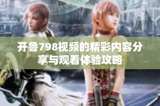 开鲁798视频的精彩内容分享与观看体验攻略