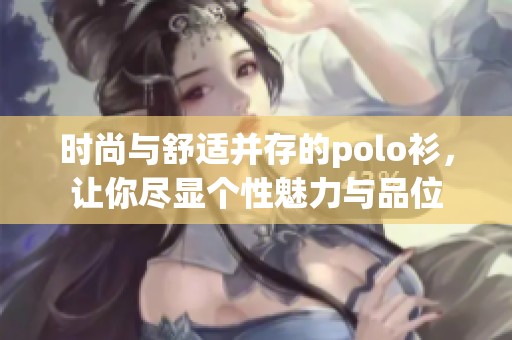 时尚与舒适并存的polo衫，让你尽显个性魅力与品位