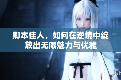 卿本佳人，如何在逆境中绽放出无限魅力与优雅