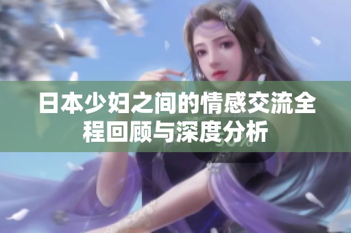 日本少妇之间的情感交流全程回顾与深度分析