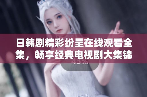 日韩剧精彩纷呈在线观看全集，畅享经典电视剧大集锦