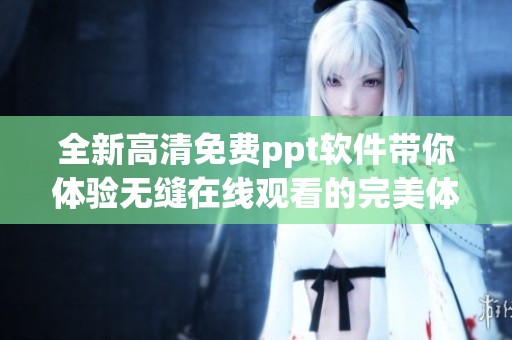 全新高清免费ppt软件带你体验无缝在线观看的完美体验