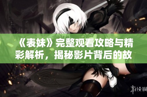 《表妹》完整观看攻略与精彩解析，揭秘影片背后的故事与亮点