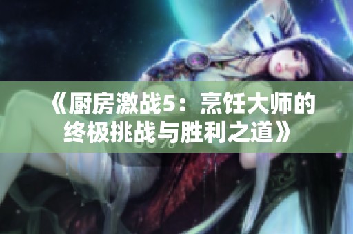 《厨房激战5：烹饪大师的终极挑战与胜利之道》
