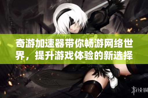 奇游加速器带你畅游网络世界，提升游戏体验的新选择