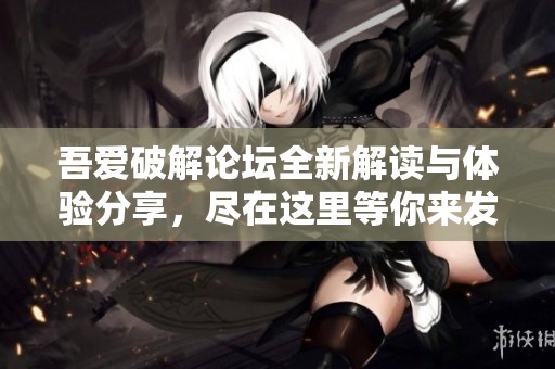吾爱破解论坛全新解读与体验分享，尽在这里等你来发现