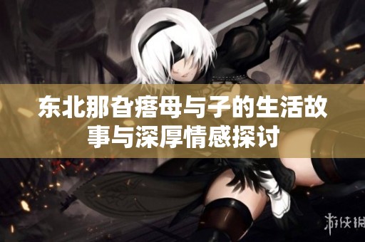 东北那旮瘩母与子的生活故事与深厚情感探讨