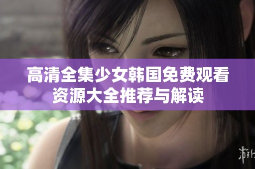 高清全集少女韩国免费观看资源大全推荐与解读