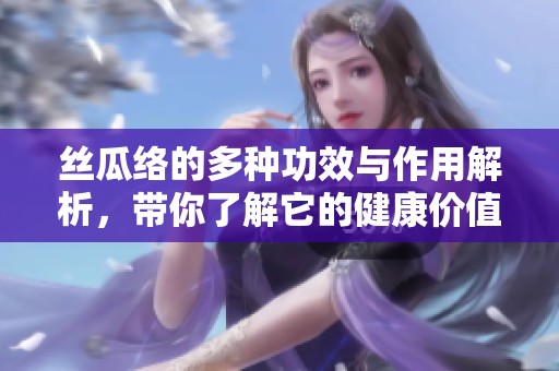 丝瓜络的多种功效与作用解析，带你了解它的健康价值