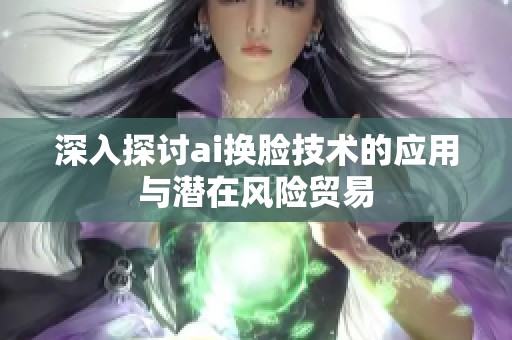 深入探讨ai换脸技术的应用与潜在风险贸易