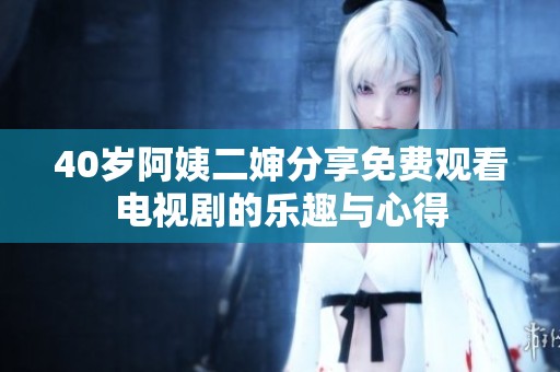 40岁阿姨二婶分享免费观看电视剧的乐趣与心得