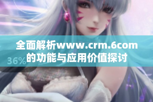 全面解析www.crm.6com的功能与应用价值探讨