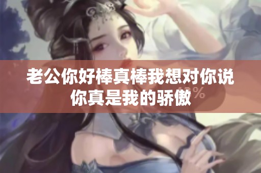 老公你好棒真棒我想对你说你真是我的骄傲
