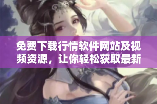 免费下载行情软件网站及视频资源，让你轻松获取最新信息