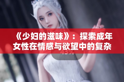 《少妇的滋味》：探索成年女性在情感与欲望中的复杂体验与困惑