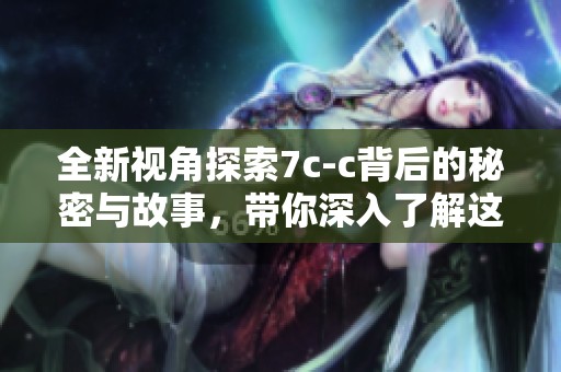 全新视角探索7c-c背后的秘密与故事，带你深入了解这些字符的意义