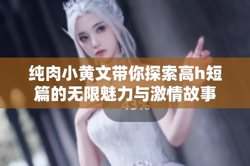 纯肉小黄文带你探索高h短篇的无限魅力与激情故事