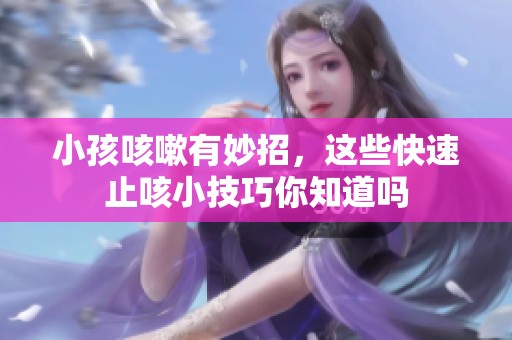 小孩咳嗽有妙招，这些快速止咳小技巧你知道吗