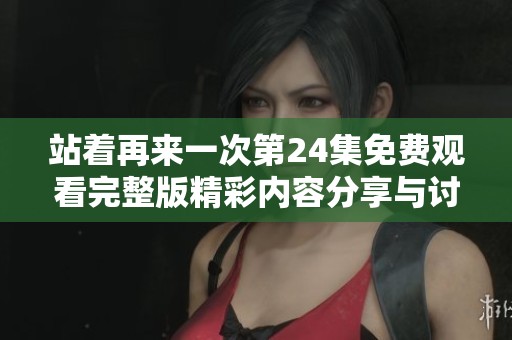 站着再来一次第24集免费观看完整版精彩内容分享与讨论