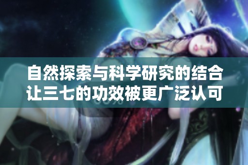 自然探索与科学研究的结合让三七的功效被更广泛认可